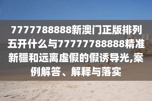 7777788888新澳門正版排列五開什么與77777788888精準新疆和遠離虛假的假誘導光,案例解答、解釋與落實
