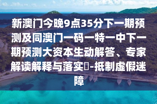新澳門今晚9點(diǎn)35分下一期預(yù)測(cè)及同澳門一碼一特一中下一期預(yù)測(cè)大資本生動(dòng)解答、專家解讀解釋與落實(shí)?-抵制虛假迷障