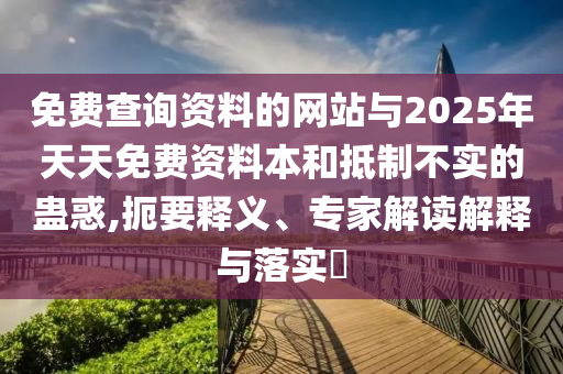 免費查詢資料的網站與2025年天天免費資料本和抵制不實的蠱惑,扼要釋義、專家解讀解釋與落實?