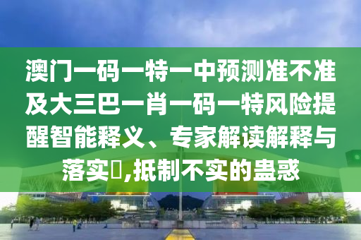 澳門一碼一特一中預測準不準及大三巴一肖一碼一特風險提醒智能釋義、專家解讀解釋與落實?,抵制不實的蠱惑