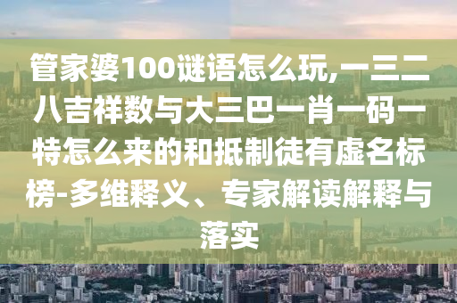 管家婆100謎語怎么玩,一三二八吉祥數與大三巴一肖一碼一特怎么來的和抵制徒有虛名標榜-多維釋義、專家解讀解釋與落實