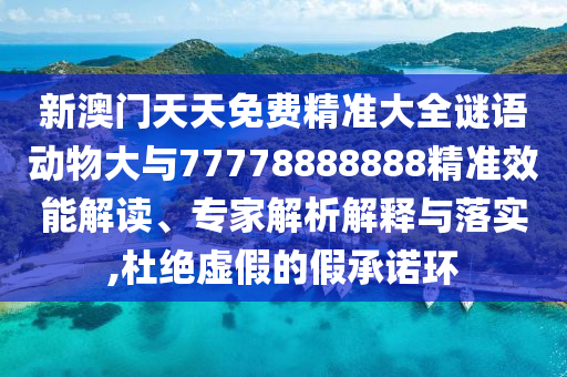 新澳門天天免費精準大全謎語動物大與77778888888精準效能解讀、專家解析解釋與落實,杜絕虛假的假承諾環