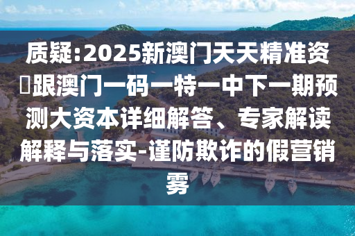 質疑:2025新澳門天天精準資枓跟澳門一碼一特一中下一期預測大資本詳細解答、專家解讀解釋與落實-謹防欺詐的假營銷霧