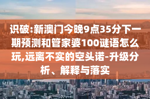 識破:新澳門今晚9點35分下一期預測和管家婆100謎語怎么玩,遠離不實的空頭諾-升級分析、解釋與落實