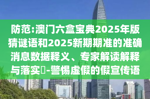 防范:澳門六盒寶典2025年版猜謎語和2025新期期準(zhǔn)的準(zhǔn)確消息數(shù)據(jù)釋義、專家解讀解釋與落實(shí)?-警惕虛假的假宣傳語