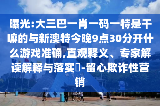 曝光:大三巴一肖一碼一特是干嘛的與新澳特今晚9點30分開什么游戲準確,直觀釋義、專家解讀解釋與落實?-留心欺詐性營銷