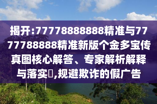 揭開:77778888888精準(zhǔn)與7777788888精準(zhǔn)新版?zhèn)€金多寶傳真圖核心解答、專家解析解釋與落實(shí)?,規(guī)避欺詐的假廣告