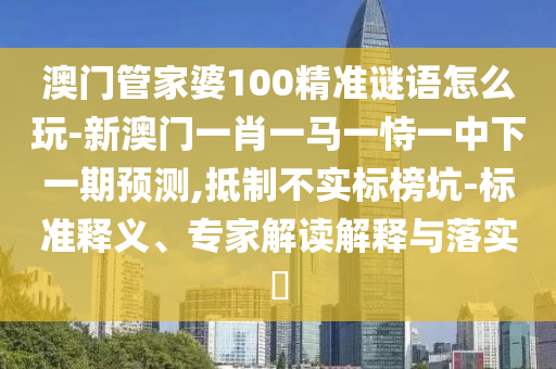 澳門管家婆100精準謎語怎么玩-新澳門一肖一馬一恃一中下一期預測,抵制不實標榜坑-標準釋義、專家解讀解釋與落實?