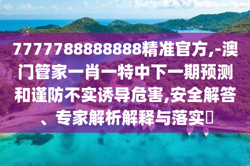 7777788888888精準官方,-澳門管家一肖一特中下一期預(yù)測和謹防不實誘導(dǎo)危害,安全解答、專家解析解釋與落實?