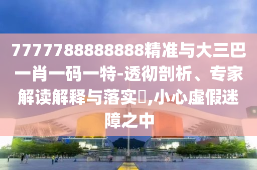 7777788888888精準(zhǔn)與大三巴一肖一碼一特-透徹剖析、專家解讀解釋與落實(shí)?,小心虛假迷障之中