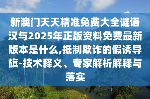 新澳門天天精準免費大全謎語漢與2025年正版資料免費最新版本是什么,抵制欺詐的假誘導旗-技術釋義、專家解析解釋與落實