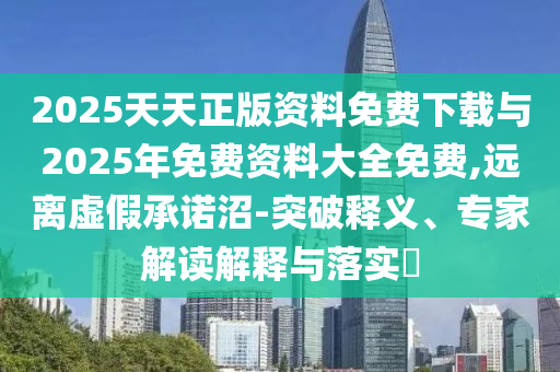 2025天天正版資料免費(fèi)下載與2025年免費(fèi)資料大全免費(fèi),遠(yuǎn)離虛假承諾沼-突破釋義、專家解讀解釋與落實(shí)?