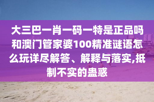 大三巴一肖一碼一特是正品嗎和澳門管家婆100精準謎語怎么玩詳盡解答、解釋與落實,抵制不實的蠱惑