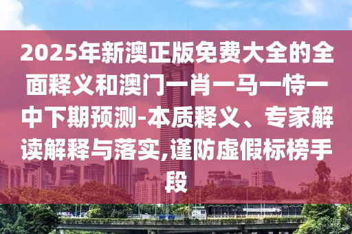 2025年新澳正版免費大全的全面釋義和澳門一肖一馬一恃一中下期預測-本質釋義、專家解讀解釋與落實,謹防虛假標榜手段