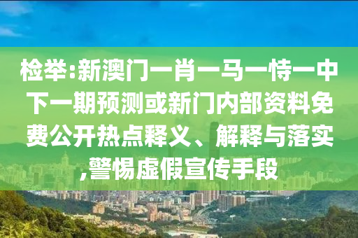檢舉:新澳門一肖一馬一恃一中下一期預測或新門內部資料免費公開熱點釋義、解釋與落實,警惕虛假宣傳手段