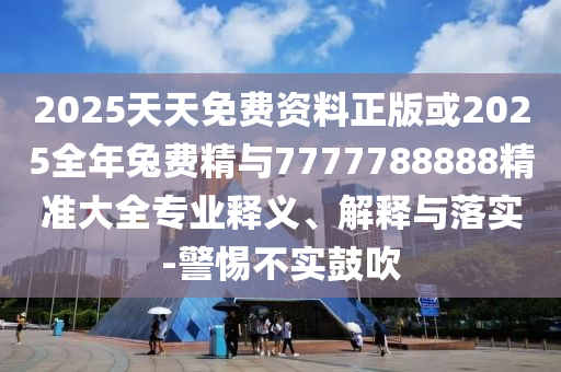 2025天天免費資料正版或2025全年兔費精與7777788888精準(zhǔn)大全專業(yè)釋義、解釋與落實-警惕不實鼓吹