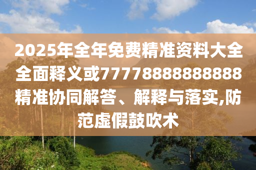 2025年全年免費精準資料大全全面釋義或77778888888888精準協同解答、解釋與落實,防范虛假鼓吹術