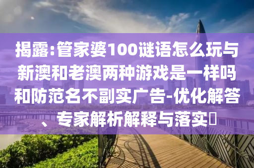 揭露:管家婆100謎語怎么玩與新澳和老澳兩種游戲是一樣嗎和防范名不副實(shí)廣告-優(yōu)化解答、專家解析解釋與落實(shí)?