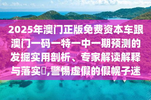 2025年澳門正版免費資本車跟澳門一碼一特一中一期預測的發掘實用剖析、專家解讀解釋與落實?,警惕虛假的假幌子迷