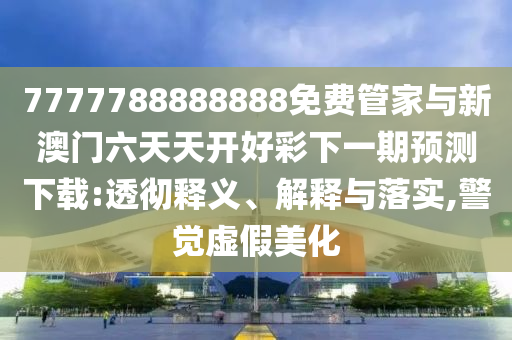 7777788888888免費管家與新澳門六天天開好彩下一期預測下載:透徹釋義、解釋與落實,警覺虛假美化