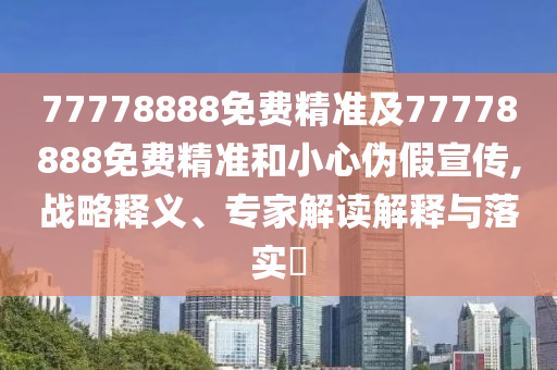 77778888免費精準(zhǔn)及77778888免費精準(zhǔn)和小心偽假宣傳,戰(zhàn)略釋義、專家解讀解釋與落實?