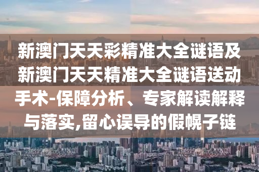 新澳門天天彩精準大全謎語及新澳門天天精準大全謎語送動手術-保障分析、專家解讀解釋與落實,留心誤導的假幌子鏈