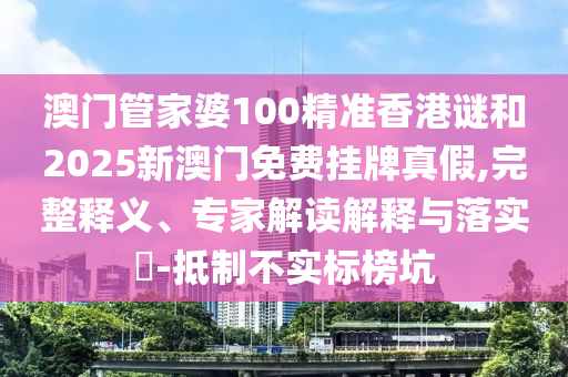 澳門管家婆100精準(zhǔn)香港謎和2025新澳門免費掛牌真假,完整釋義、專家解讀解釋與落實?-抵制不實標(biāo)榜坑
