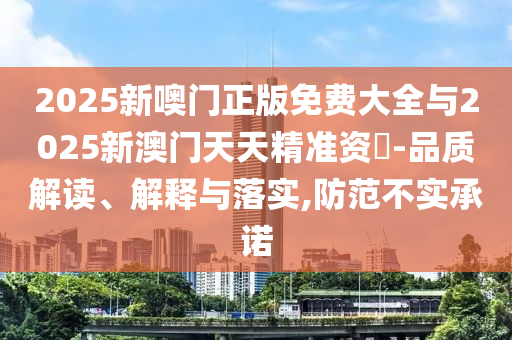 2025新噢門正版免費(fèi)大全與2025新澳門天天精準(zhǔn)資枓-品質(zhì)解讀、解釋與落實(shí),防范不實(shí)承諾