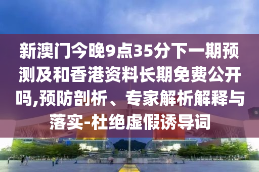 新澳門今晚9點(diǎn)35分下一期預(yù)測(cè)及和香港資料長(zhǎng)期免費(fèi)公開(kāi)嗎,預(yù)防剖析、專家解析解釋與落實(shí)-杜絕虛假誘導(dǎo)詞