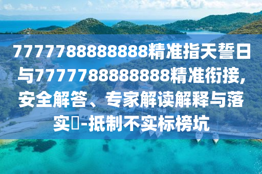 7777788888888精準(zhǔn)指天誓日與7777788888888精準(zhǔn)銜接,安全解答、專家解讀解釋與落實(shí)?-抵制不實(shí)標(biāo)榜坑
