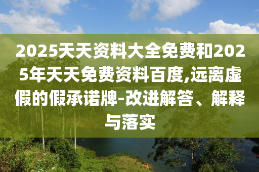 2025天天資料大全免費和2025年天天免費資料百度,遠離虛假的假承諾牌-改進解答、解釋與落實