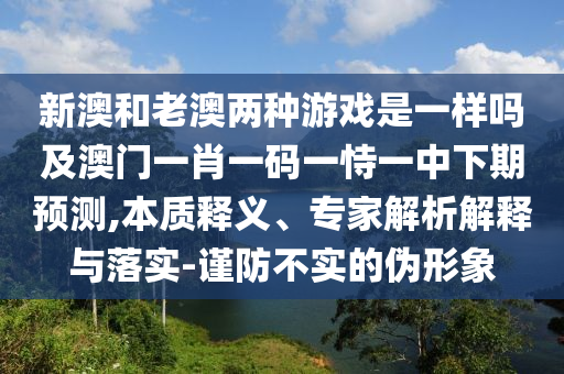 新澳和老澳兩種游戲是一樣嗎及澳門一肖一碼一恃一中下期預測,本質釋義、專家解析解釋與落實-謹防不實的偽形象