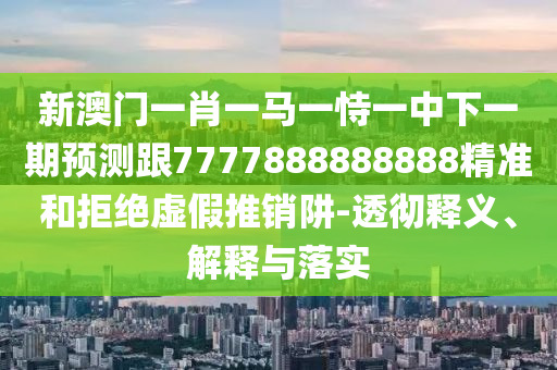 新澳門一肖一馬一恃一中下一期預測跟7777888888888精準和拒絕虛假推銷阱-透徹釋義、解釋與落實