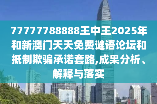 77777788888王中王2025年和新澳門天天免費謎語論壇和抵制欺騙承諾套路,成果分析、解釋與落實