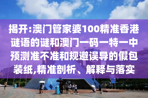 揭開:澳門管家婆100精準香港謎語的謎和澳門一碼一特一中預測準不準和規避誤導的假包裝紙,精準剖析、解釋與落實