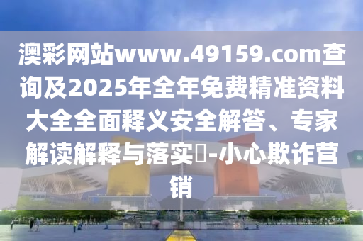 澳彩網(wǎng)站www.49159.соm查詢及2025年全年免費(fèi)精準(zhǔn)資料大全全面釋義安全解答、專家解讀解釋與落實(shí)?-小心欺詐營(yíng)銷