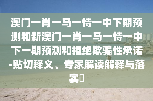 澳門一肖一馬一恃一中下期預測和新澳門一肖一馬一恃一中下一期預測和拒絕欺騙性承諾-貼切釋義、專家解讀解釋與落實?
