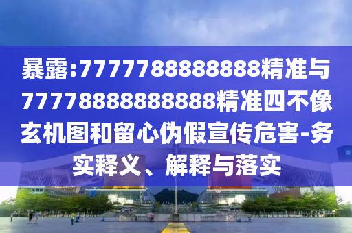 暴露:7777788888888精準與77778888888888精準四不像玄機圖和留心偽假宣傳危害-務實釋義、解釋與落實