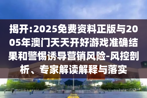 揭開:2025免費(fèi)資料正版與2005年澳門天天開好游戲準(zhǔn)確結(jié)果和警惕誘導(dǎo)營銷風(fēng)險(xiǎn)-風(fēng)控剖析、專家解讀解釋與落實(shí)