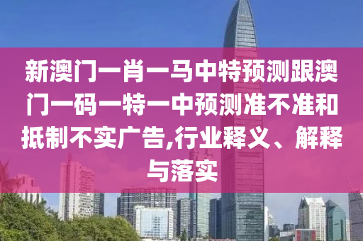 新澳門一肖一馬中特預測跟澳門一碼一特一中預測準不準和抵制不實廣告,行業釋義、解釋與落實