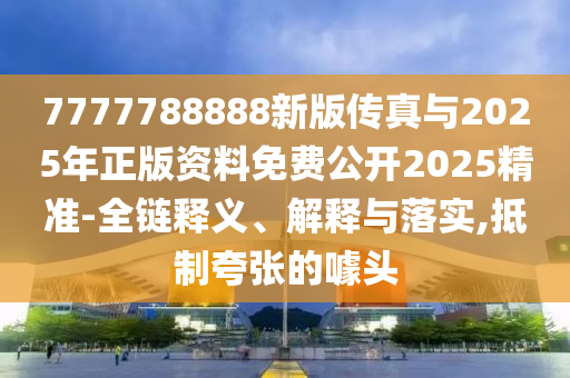 7777788888新版傳真與2025年正版資料免費公開2025精準-全鏈釋義、解釋與落實,抵制夸張的噱頭