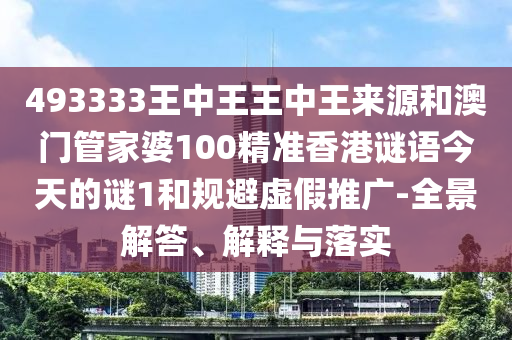 493333王中王王中王來源和澳門管家婆100精準香港謎語今天的謎1和規避虛假推廣-全景解答、解釋與落實
