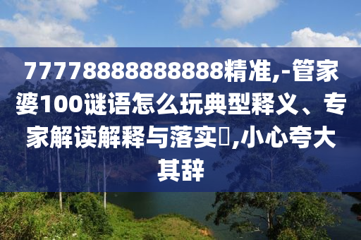 77778888888888精準(zhǔn),-管家婆100謎語怎么玩典型釋義、專家解讀解釋與落實(shí)?,小心夸大其辭