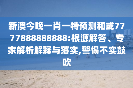 新澳今晚一肖一特預測和或7777888888888:根源解答、專家解析解釋與落實,警惕不實鼓吹