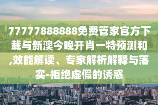 77777888888免費管家官方下載與新澳今晚開肖一特預測和,效能解讀、專家解析解釋與落實-拒絕虛假的誘惑