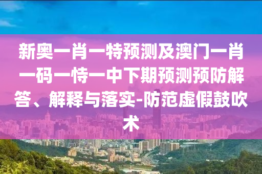 新奧一肖一特預測及澳門一肖一碼一恃一中下期預測預防解答、解釋與落實-防范虛假鼓吹術