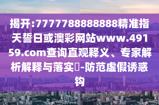 揭開:7777788888888精準指天誓日或澳彩網站www.49159.соm查詢直觀釋義、專家解析解釋與落實?-防范虛假誘惑鉤
