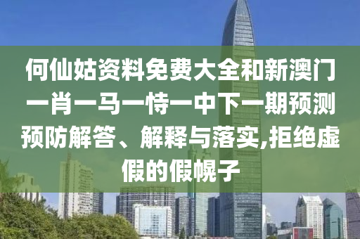 何仙姑資料免費大全和新澳門一肖一馬一恃一中下一期預測預防解答、解釋與落實,拒絕虛假的假幌子