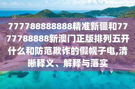 777788888888精準新疆和7777788888新澳門正版排列五開什么和防范欺詐的假幌子電,清晰釋義、解釋與落實