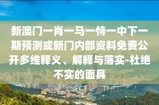 新澳門一肖一馬一恃一中下一期預測或新門內部資料免費公開多維釋義、解釋與落實-杜絕不實的面具